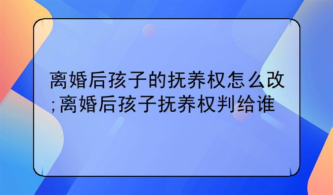 离婚后孩子的抚养权怎么改;离婚后孩子抚养权判给谁