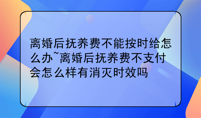 离婚后抚养费不能按时给怎么办~离婚后抚养费不支付会怎么样有消灭时效吗