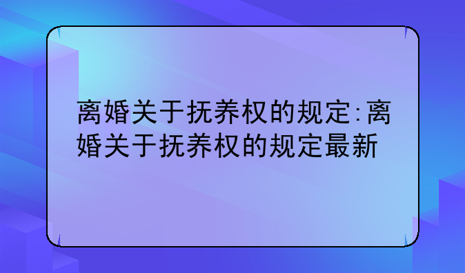 离婚关于抚养权的规定:离婚关于抚养权的规定最新