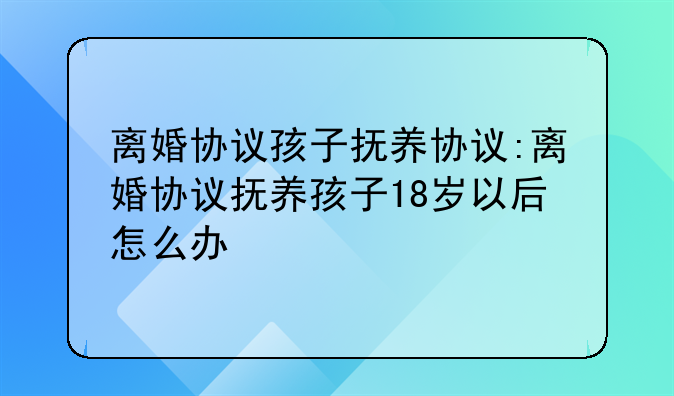 离婚协议孩子抚养协议:离婚协议抚养孩子18岁以后怎么办