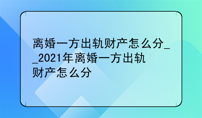 离婚一方出轨财产怎么分__2021年离婚一方出轨财产怎么分