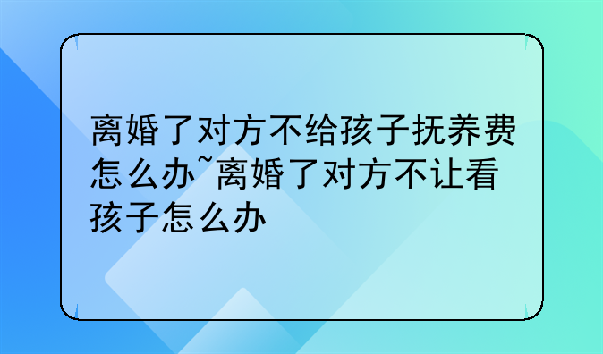 离婚了对方不给孩子抚养费怎么办~离婚了对方不让看孩子怎么办