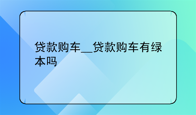 贷款购车__贷款购车有绿本吗