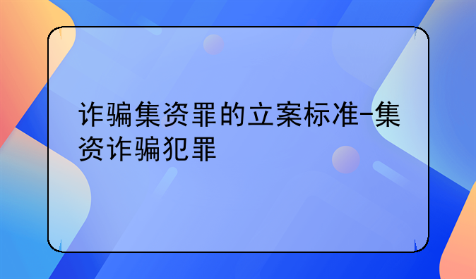 诈骗集资罪的立案标准-集资诈骗犯罪