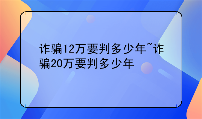 诈骗12万要判多少年~诈骗20万要判多少年