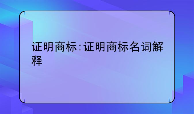 证明商标:证明商标名词解释