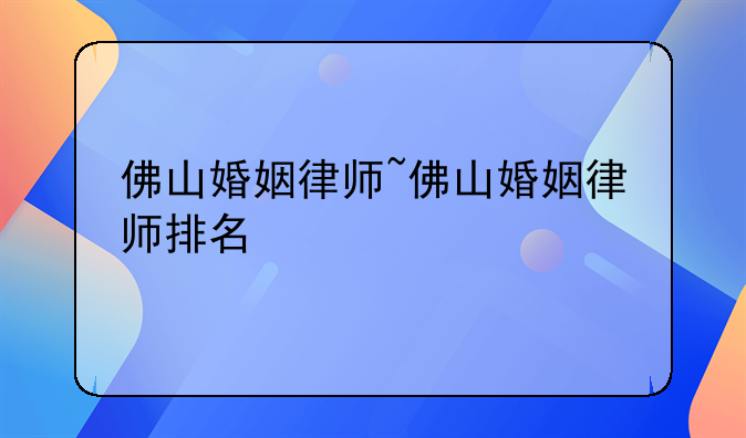 佛山婚姻律师~佛山婚姻律师排名