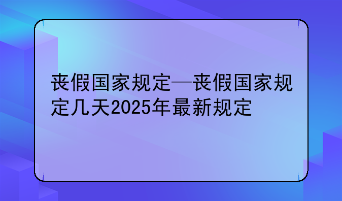 丧假国家规定—丧假国家规定几天2025年最新规定
