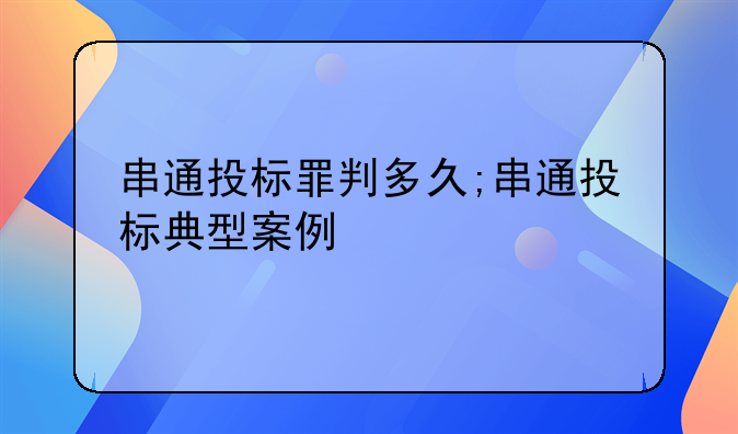 串通投标罪判多久;串通投标典型案例