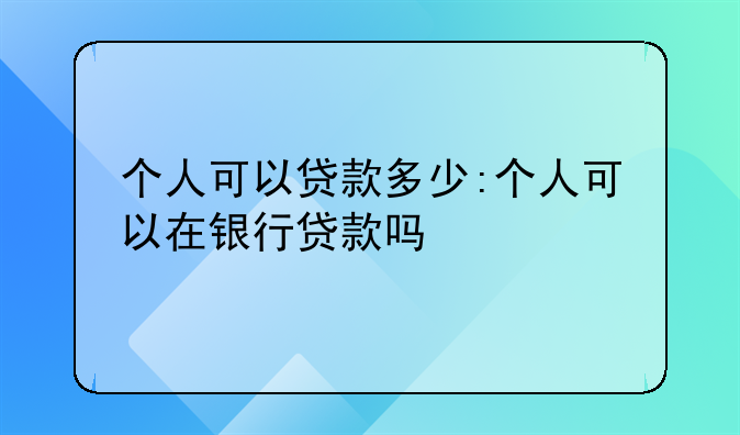 个人可以贷款多少:个人可以在银行贷款吗