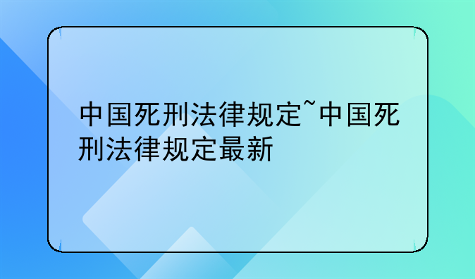 中国死刑法律规定~中国死刑法律规定最新
