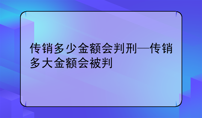 传销多少金额会判刑—传销多大金额会被判