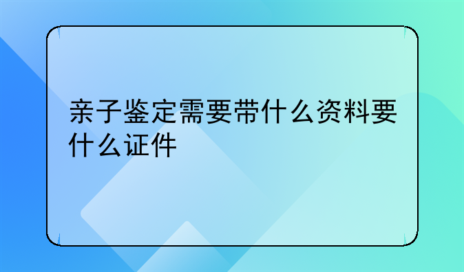 亲子鉴定需要带什么资料要什么证件