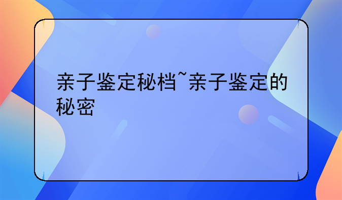 亲子鉴定秘档~亲子鉴定的秘密