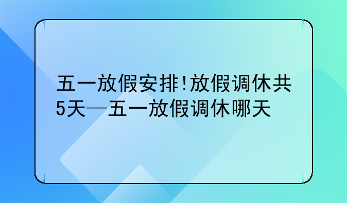 五一放假安排!放假调休共5天—五一放假调休哪天