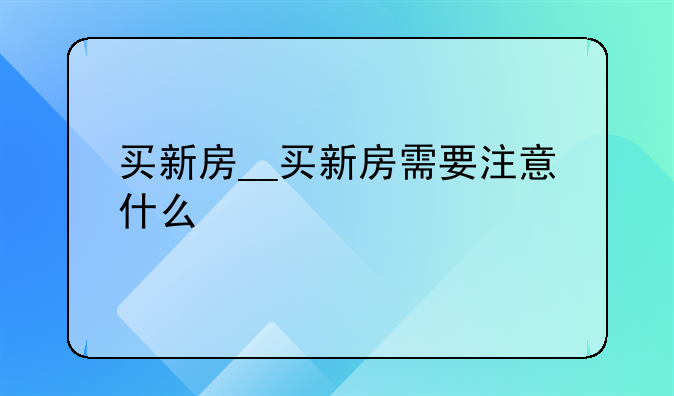 买新房__买新房需要注意什么