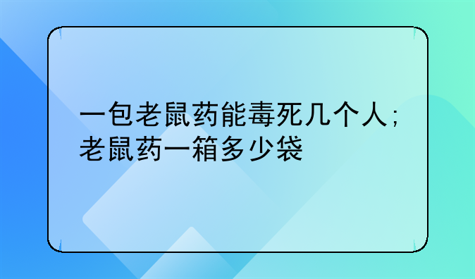 一包老鼠药能毒死几个人;老鼠药一箱多少袋