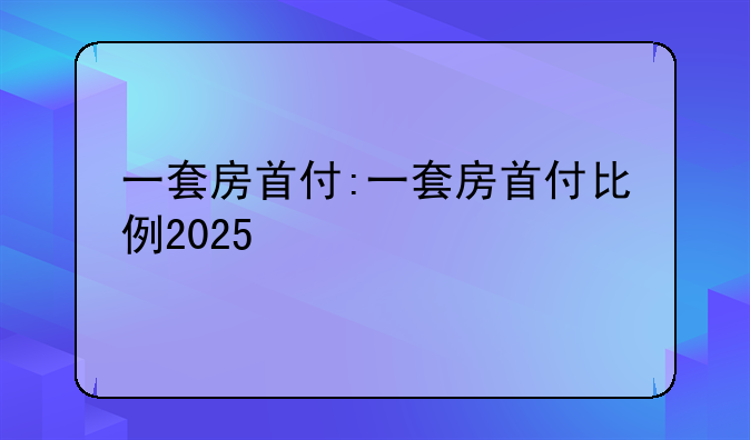 一套房首付:一套房首付比例2025