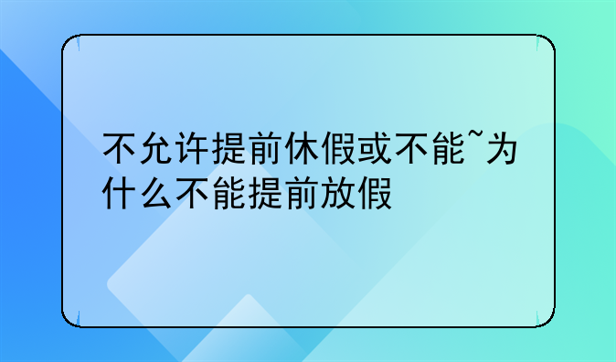 不允许提前休假或不能~为什么不能提前放假
