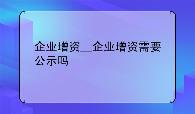 企业增资__企业增资需要公示吗