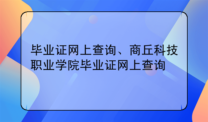 毕业证网上查询、商丘科技职业学院毕业证网上查询