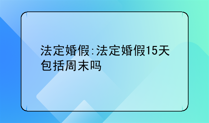 法定婚假:法定婚假15天包括周末吗