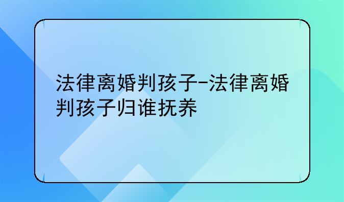 法律离婚判孩子-法律离婚判孩子归谁抚养