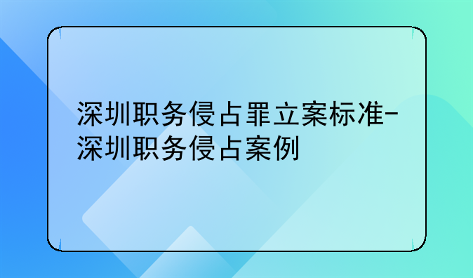 深圳职务侵占罪立案标准-深圳职务侵占案例