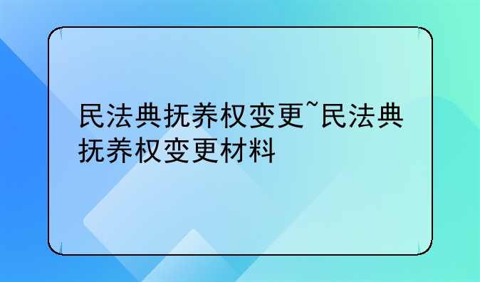 民法典抚养权变更~民法典抚养权变更材料