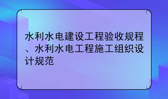 水利水电建设工程验收规程、水利水电工程施工组织设计规范