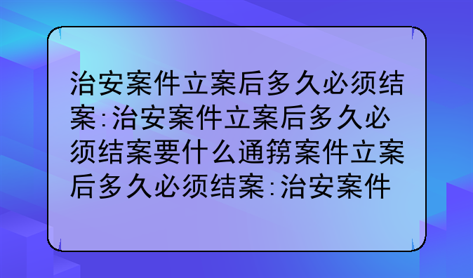 治安案件立案后多久必须结案:治安案件立案后多久必须结案要什么通知书