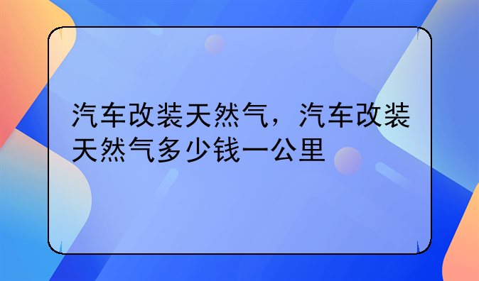 汽车改装天然气，汽车改装天然气多少钱一公里
