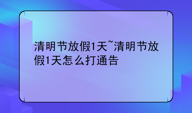 清明节放假1天~清明节放假1天怎么打通告
