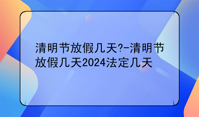 清明节放假几天?-清明节放假几天2024法定几天
