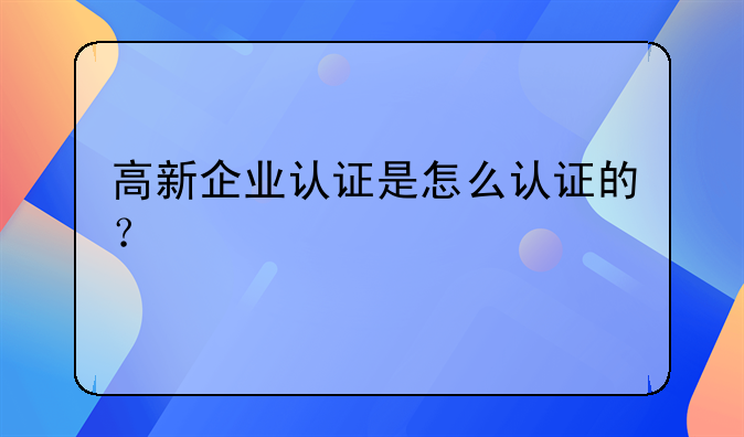 高新企业认证是怎么认证的？