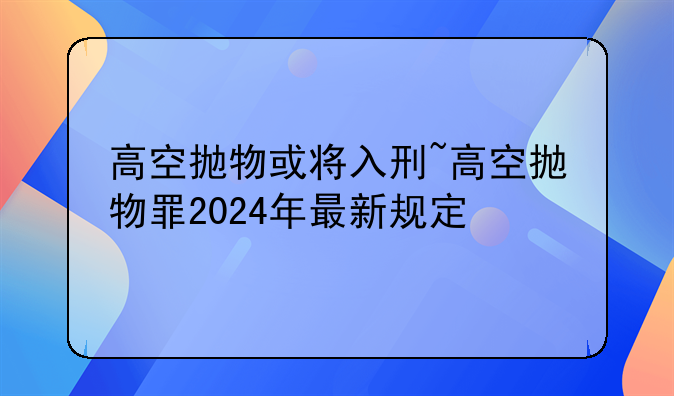 高空抛物或将入刑~高空抛物罪2024年最新规定