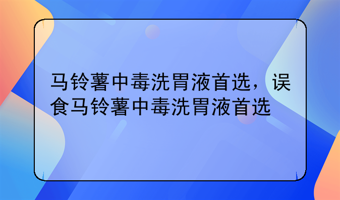 马铃薯中毒洗胃液首选，误食马铃薯中毒洗胃液首选