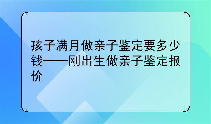 孩子满月做亲子鉴定要多少钱——刚出生做亲子鉴定报价