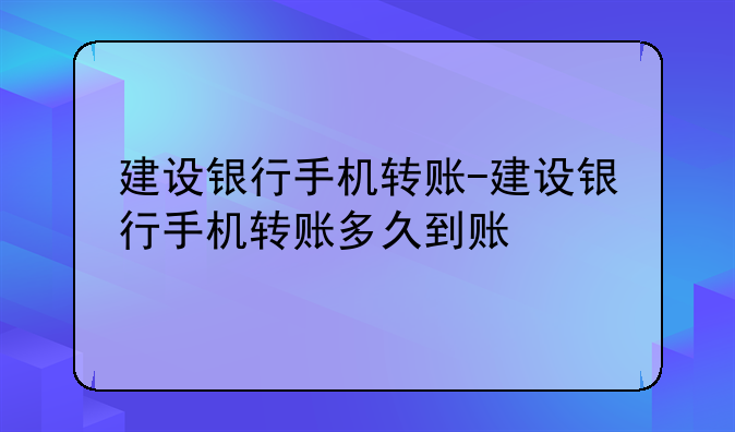 建设银行手机转账-建设银行手机转账多久到账