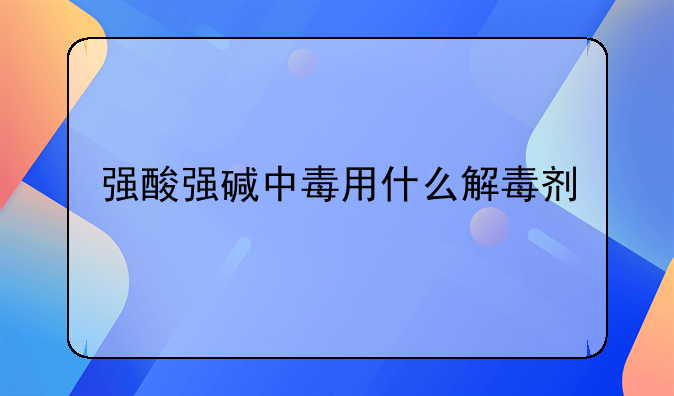 强酸强碱中毒用什么解毒剂