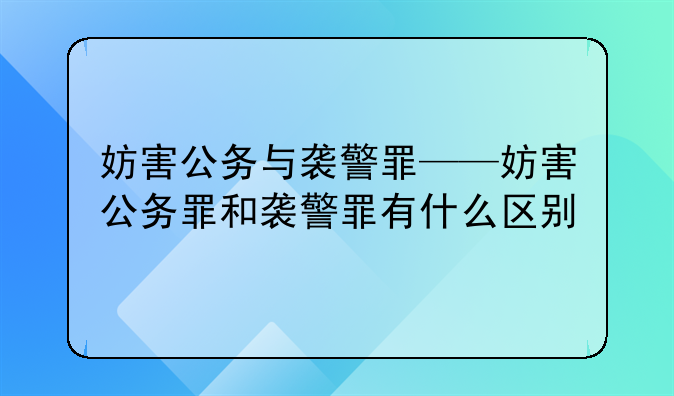 妨害公务与袭警罪——妨害公务罪和袭警罪有什么区别