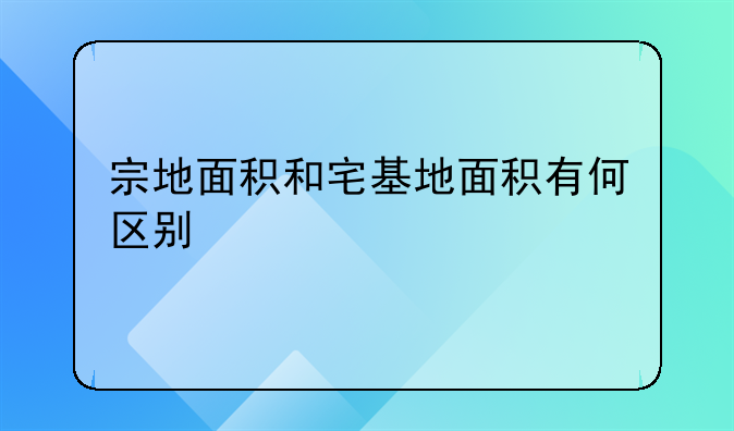 宗地面积和宅基地面积有何区别