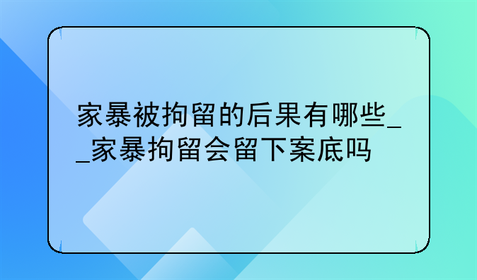 家暴被拘留的后果有哪些__家暴拘留会留下案底吗