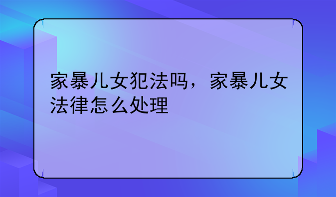 家暴儿女犯法吗，家暴儿女法律怎么处理