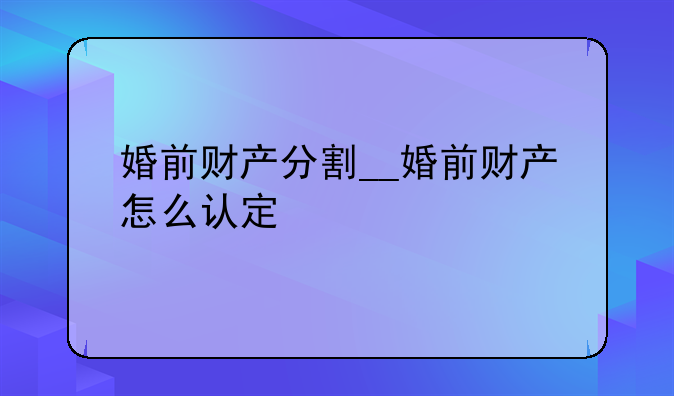 婚前财产分割__婚前财产怎么认定