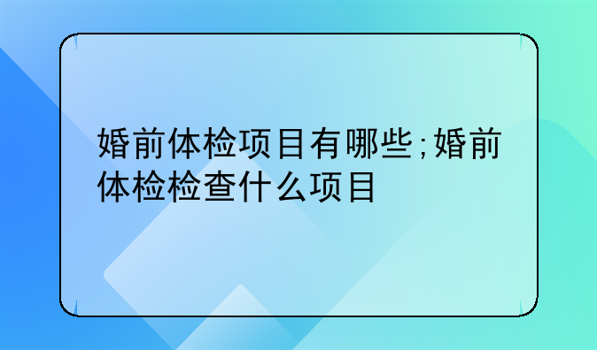 婚前体检项目有哪些;婚前体检检查什么项目