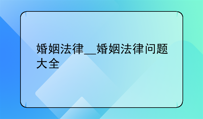 婚姻法律__婚姻法律问题大全