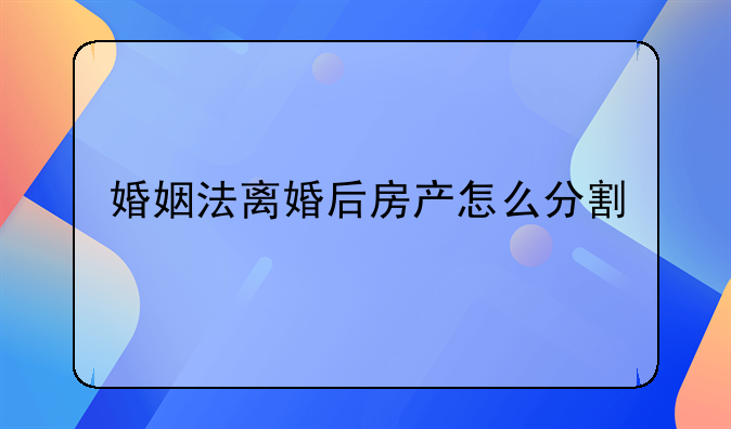 婚姻法离婚后房产怎么分割