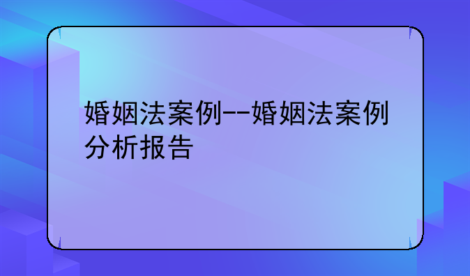 婚姻法案例--婚姻法案例分析报告