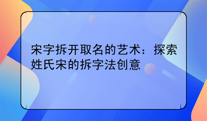 宋字拆开取名的艺术：探索姓氏宋的拆字法创意